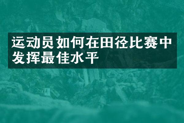 运动员如何在田径比赛中发挥最佳水平