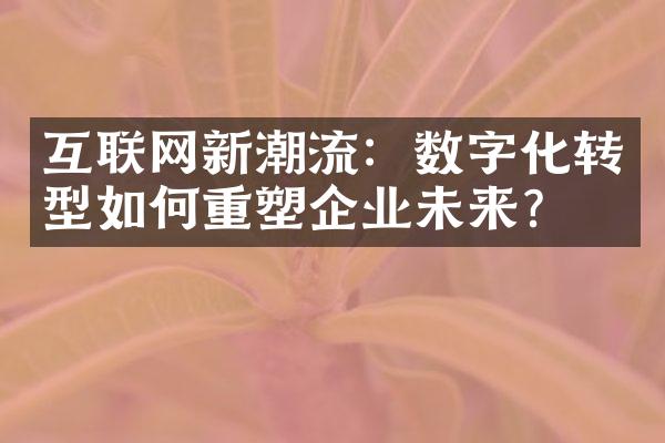 互联网新潮流：数字化转型如何重塑企业未来？