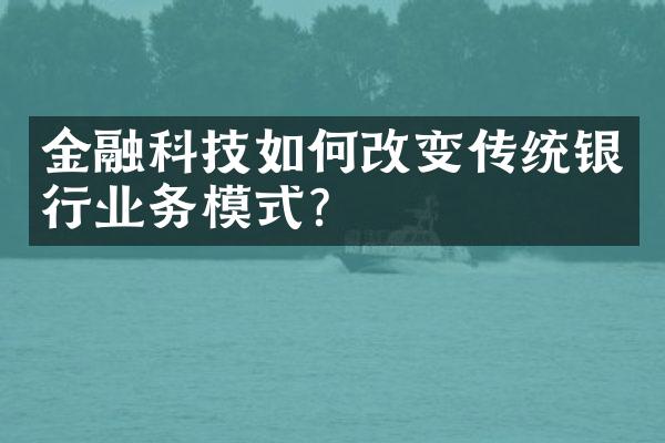 金融科技如何改变传统银行业务模式？