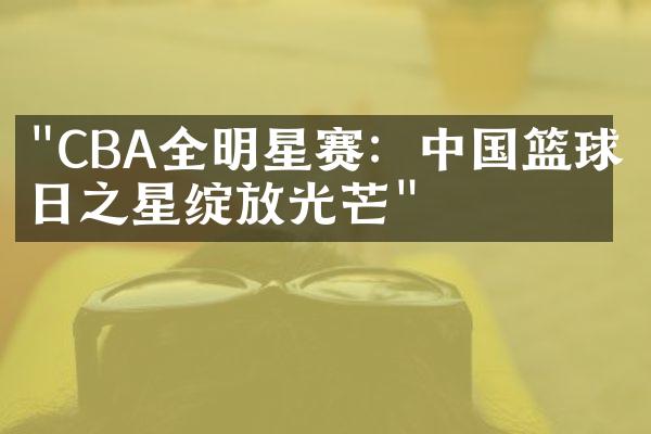 "CBA全明星赛：中国篮球明日之星绽放光芒"