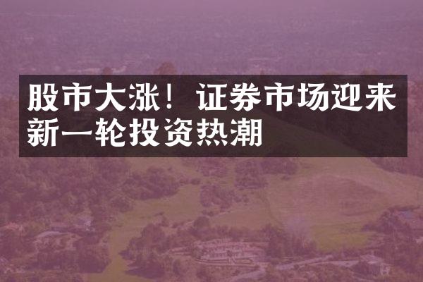 股市涨！证券市场迎来新一轮投资热潮