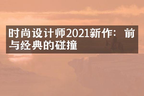 时尚设计师2021新作：前卫与经典的碰撞