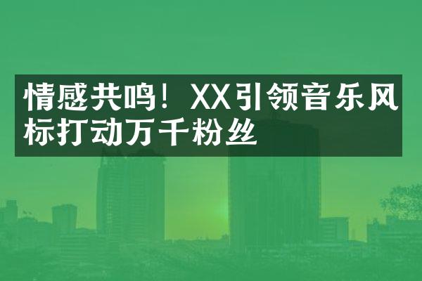 情感共鸣！XX引领音乐风向标打动万千粉丝