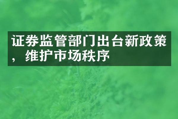 证券监管部门出台新政策，维护市场秩序