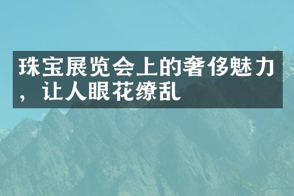 珠宝展览会上的奢侈魅力，让人眼花缭乱