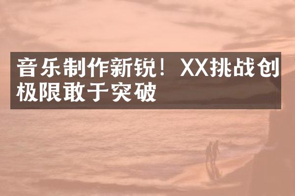 音乐制作新锐！XX挑战创作极限敢于突破