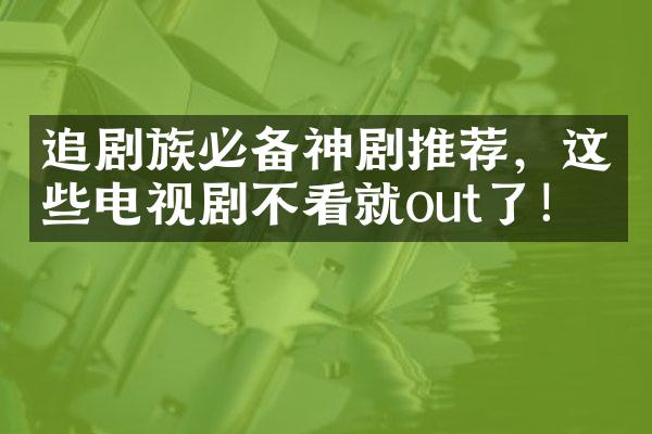 追剧族必备神剧推荐，这些电视剧不看就out了！