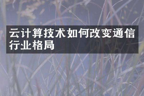 云计算技术如何改变通信行业格局