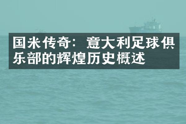 国米传奇：意大利足球俱乐部的辉煌历史概述