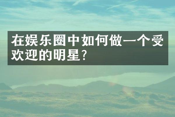 在娱乐圈中如何做一个受欢迎的明星？