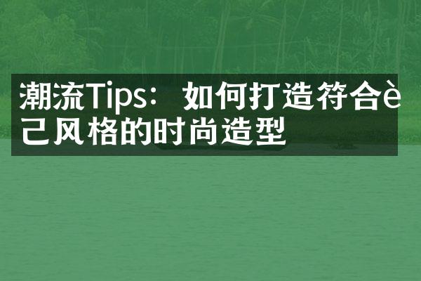 潮流Tips：如何打造符合自己风格的时尚造型