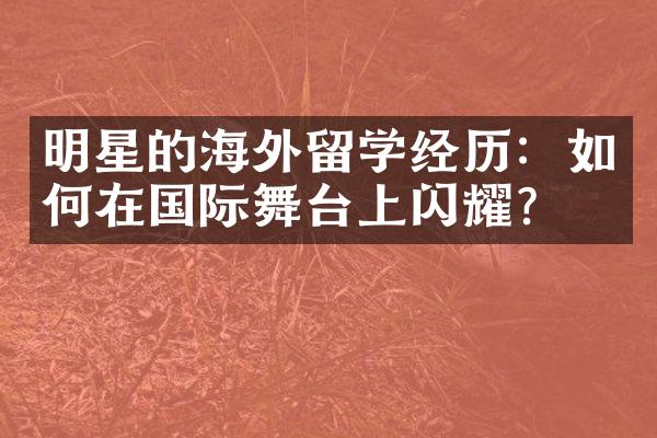 明星的海外留学经历：如何在国际舞台上闪耀？