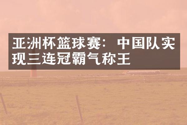 亚洲杯篮球赛：中国队实现三连冠霸气称王