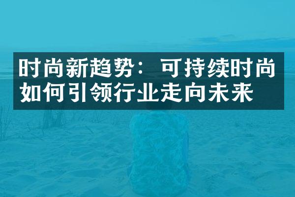 时尚新趋势：可持续时尚如何引领行业走向未来