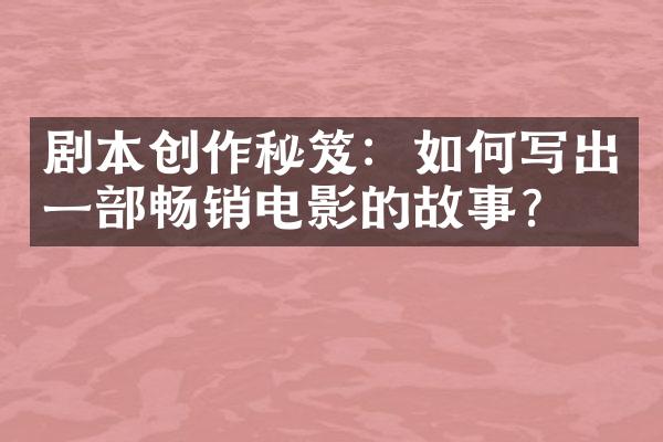 剧本创作秘笈：如何写出一部畅销电影的故事？