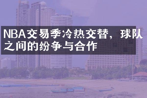 NBA交易季冷热交替，球队之间的纷争与合作