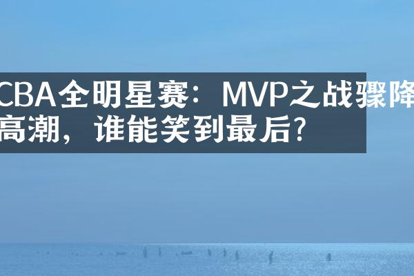 CBA全明星赛：MVP之战骤降，谁能笑到最后？