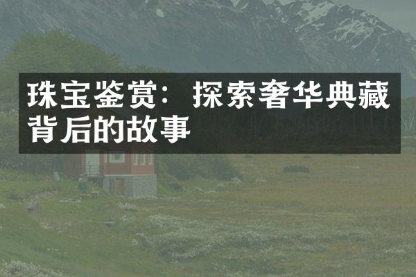 珠宝鉴赏：探索奢华典藏背后的故事