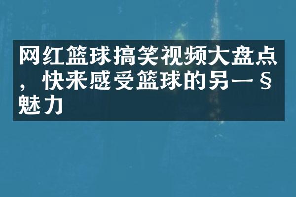 网红篮球搞笑视频大盘点，快来感受篮球的另一种魅力