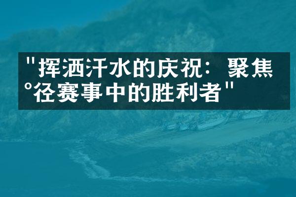 "挥洒汗水的庆祝：聚焦田径赛事中的胜利者"