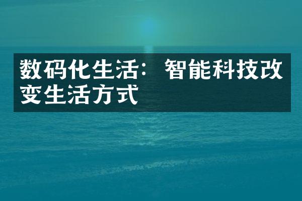 数码化生活：智能科技改变生活方式