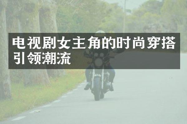 电视剧女主角的时尚穿搭引领潮流