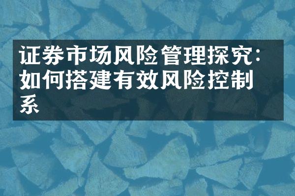 证券市场风险管理探究：如何搭建有效风险控制体系