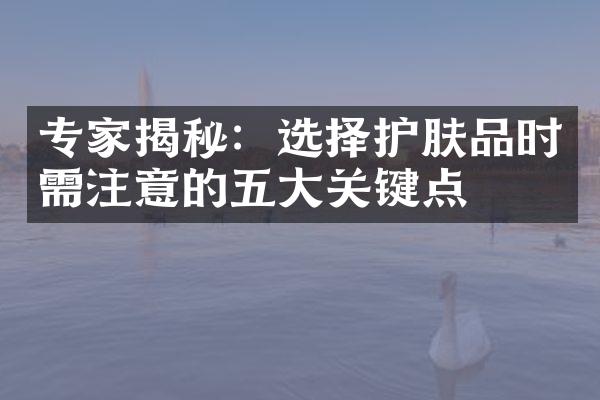 专家揭秘：选择护肤品时需注意的五大关键点