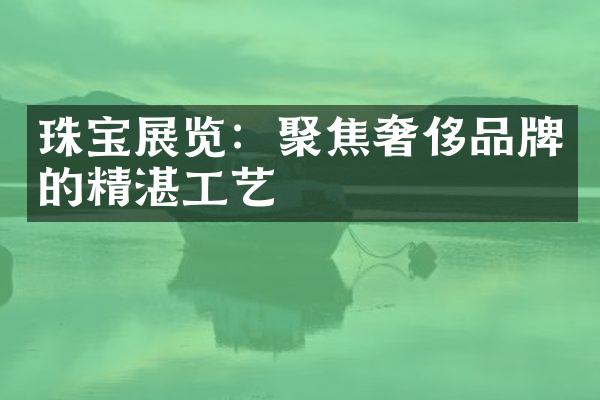 珠宝展览：聚焦奢侈品牌的精湛工艺