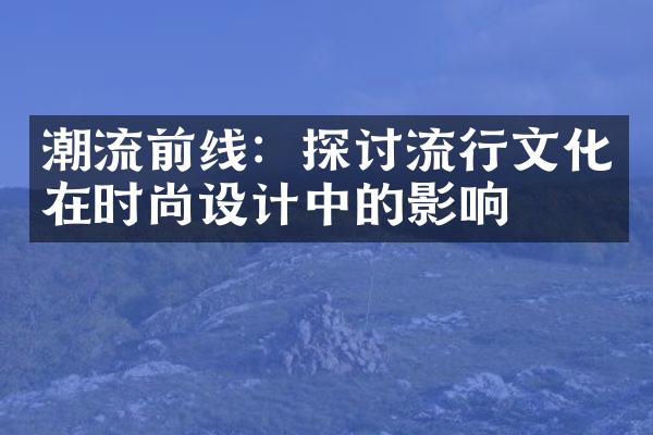 潮流前线：探讨流行文化在时尚设计中的影响