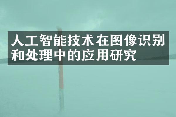 人工智能技术在图像识别和处理中的应用研究