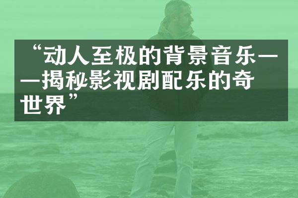 “动人至极的背景音乐——揭秘影视剧配乐的奇妙世界”