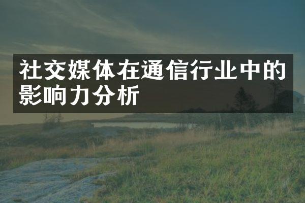 社交媒体在通信行业中的影响力分析