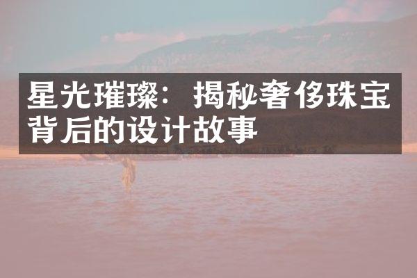 星光璀璨：揭秘奢侈珠宝背后的设计故事