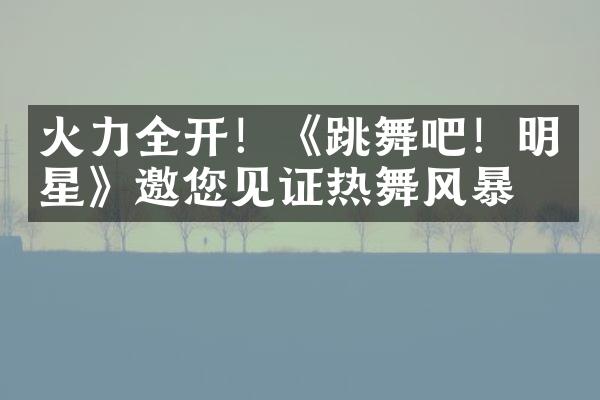 火力全开！《跳舞吧！明星》邀您见证热舞风暴