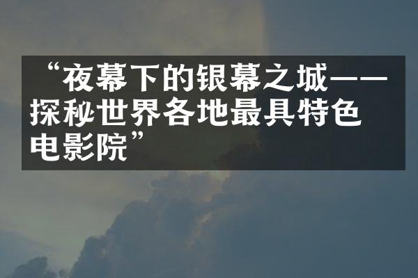 “夜幕下的银幕之城——探秘世界各地最具特色的电影院”