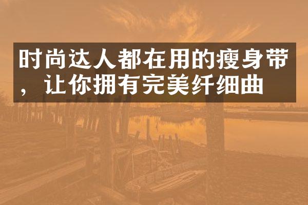 时尚达人都在用的带，让你拥有完美纤细曲线