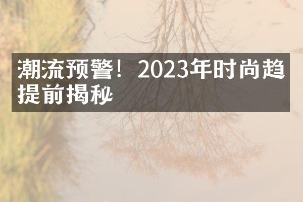 潮流预警！2023年时尚趋势提前揭秘