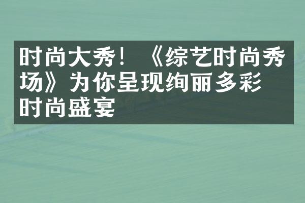 时尚大秀！《综艺时尚秀场》为你呈现绚丽多彩的时尚盛宴