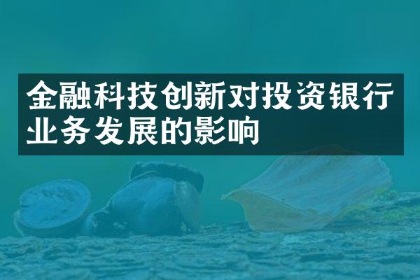 金融科技创新对投资银行业务发展的影响