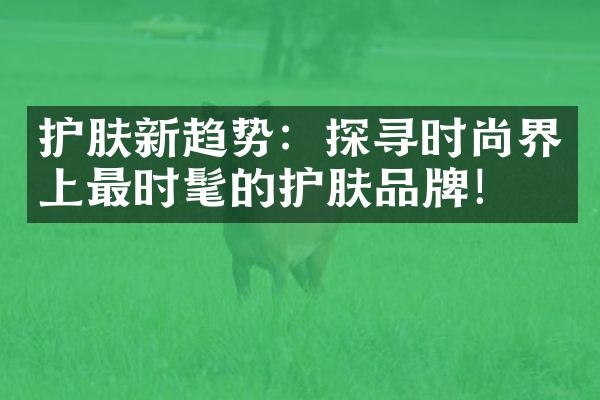 护肤新趋势：探寻时尚界上最时髦的护肤品牌！