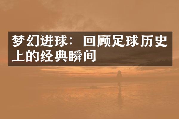 梦幻进球：回顾足球历史上的经典瞬间