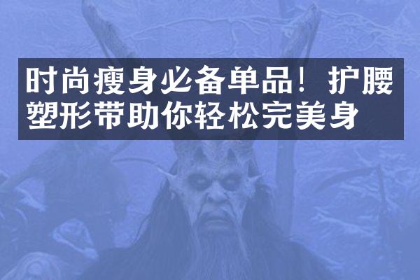 时尚必备单品！护腰塑形带助你轻松完美身材