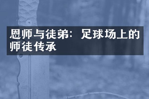 恩师与徒弟：足球场上的师徒传承