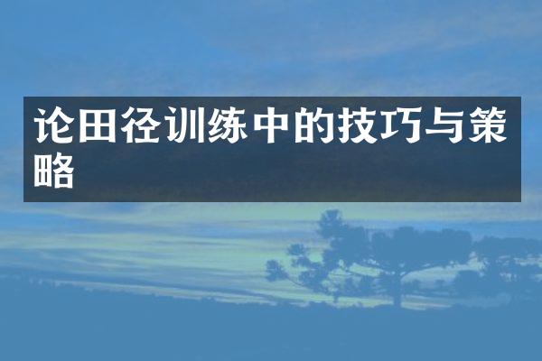 论田径训练中的技巧与策略