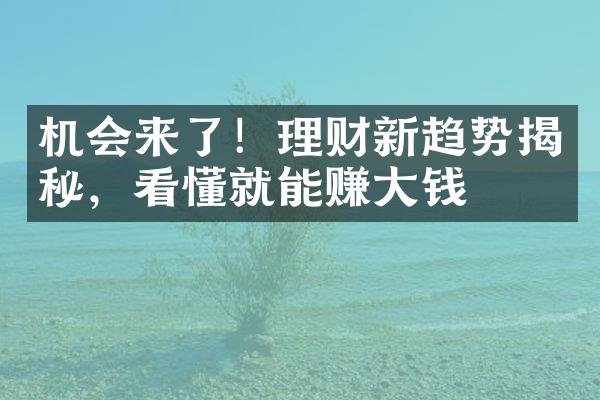 机会来了！理财新趋势揭秘，看懂就能赚大钱