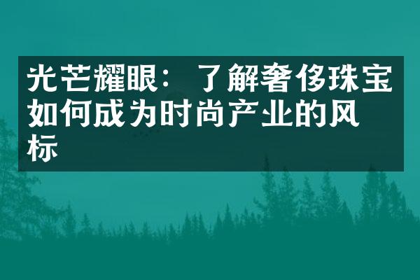 光芒耀眼：了解奢侈珠宝如何成为时尚产业的风向标