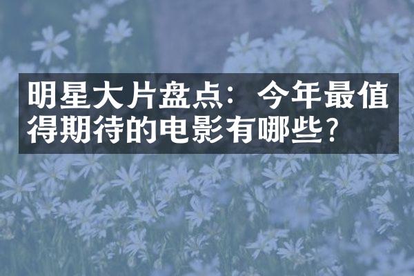 明星大片盘点：今年最值得期待的电影有哪些？