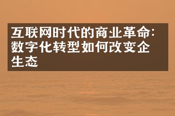 互联网时代的商业革命：数字化转型如何改变企业生态