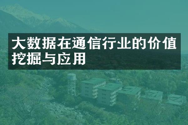 大数据在通信行业的价值挖掘与应用